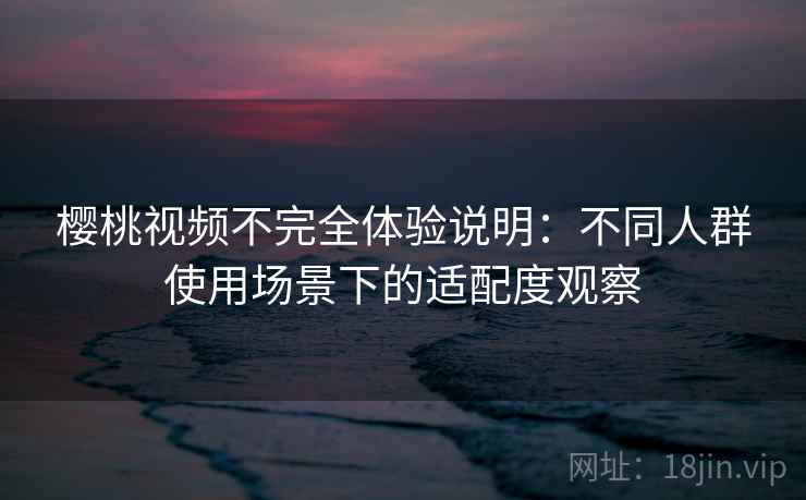 樱桃视频不完全体验说明:不同人群使用场景下的适配度观察 樱桃视频不完全体验说明:不同人群使用场景下的适配度观察