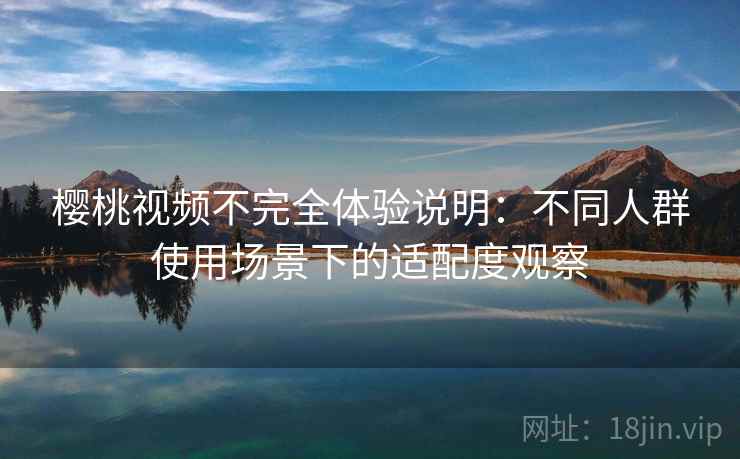 樱桃视频不完全体验说明:不同人群使用场景下的适配度观察 樱桃视频不完全体验说明:不同人群使用场景下的适配度观察