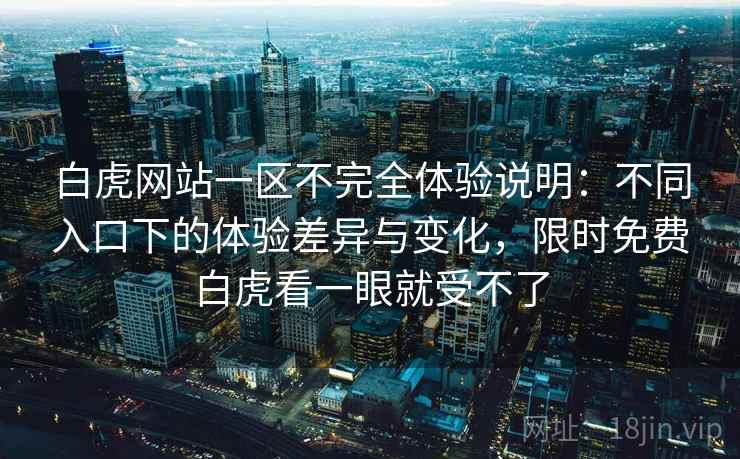 白虎网站一区不完全体验说明：不同入口下的体验差异与变化，限时免费白虎看一眼就受不了