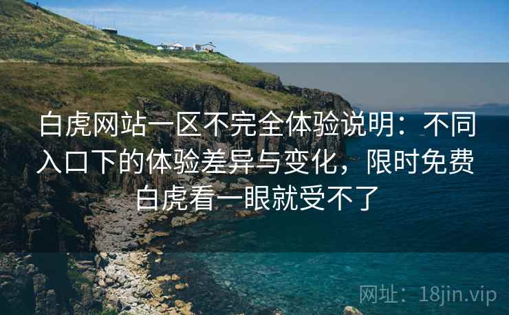 白虎网站一区不完全体验说明:不同入口下的体验差异与变化,限时免费白虎看一眼就受不了 白虎网站一区不完全体验说明:不同入口下的体验差异与变化,限时免费白虎看一眼就受不了