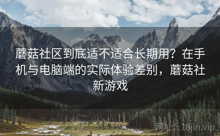 蘑菇社区到底适不适合长期用?在手机与电脑端的实际体验差别,蘑菇社新游戏 蘑菇社区到底适不适合长期用?在手机与电脑端的实际体验差别,蘑菇社新游戏