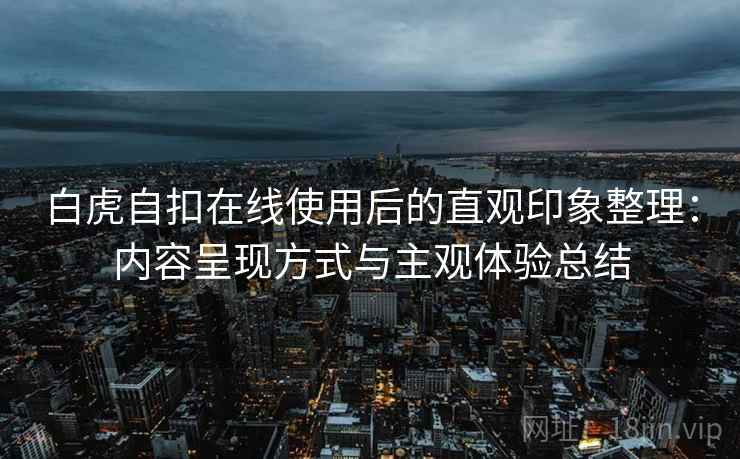 白虎自扣在线使用后的直观印象整理:内容呈现方式与主观体验总结 白虎自扣在线使用后的直观印象整理:内容呈现方式与主观体验总结