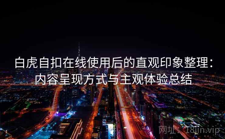 白虎自扣在线使用后的直观印象整理:内容呈现方式与主观体验总结 白虎自扣在线使用后的直观印象整理:内容呈现方式与主观体验总结