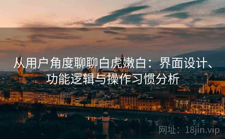 从用户角度聊聊白虎嫩白:界面设计、功能逻辑与操作习惯分析 从用户角度聊聊白虎嫩白:界面设计、功能逻辑与操作习惯分析