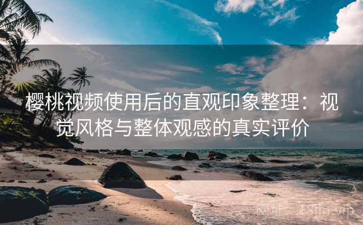樱桃视频使用后的直观印象整理:视觉风格与整体观感的真实评价 樱桃视频使用后的直观印象整理:视觉风格与整体观感的真实评价