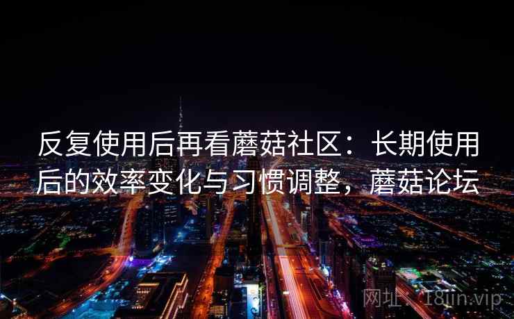 反复使用后再看蘑菇社区：长期使用后的效率变化与习惯调整，蘑菇论坛