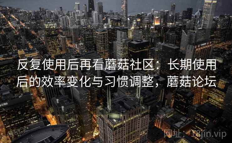 反复使用后再看蘑菇社区:长期使用后的效率变化与习惯调整,蘑菇论坛 反复使用后再看蘑菇社区:长期使用后的效率变化与习惯调整,蘑菇论坛