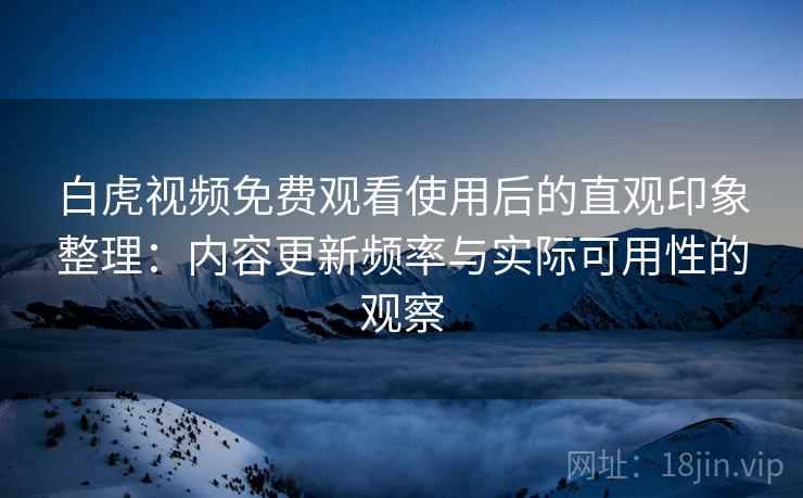 白虎视频免费观看使用后的直观印象整理：内容更新频率与实际可用性的观察