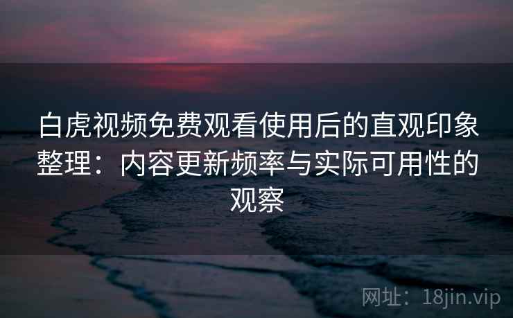 白虎视频免费观看使用后的直观印象整理：内容更新频率与实际可用性的观察