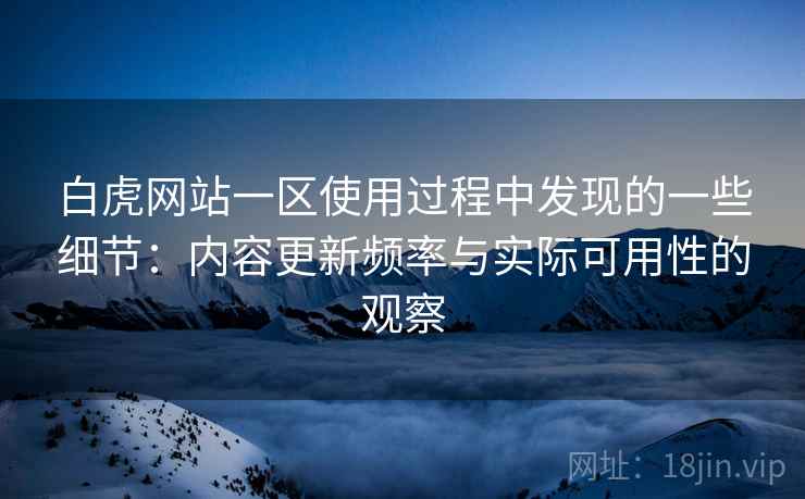 白虎网站一区使用过程中发现的一些细节：内容更新频率与实际可用性的观察