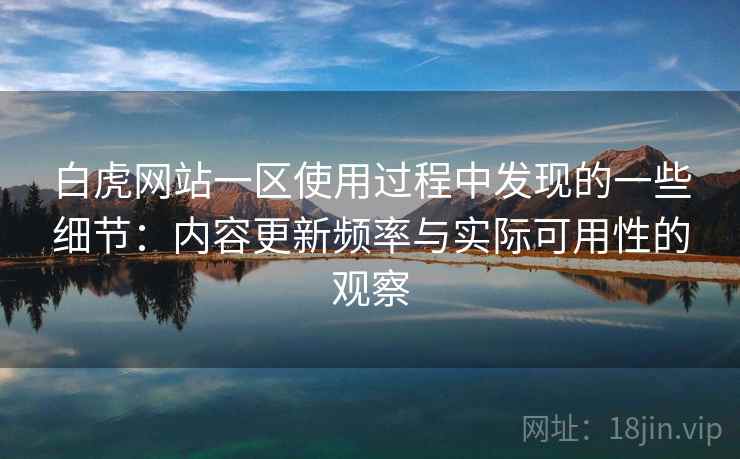 白虎网站一区使用过程中发现的一些细节:内容更新频率与实际可用性的观察 白虎网站一区使用过程中发现的一些细节:内容更新频率与实际可用性的观察
