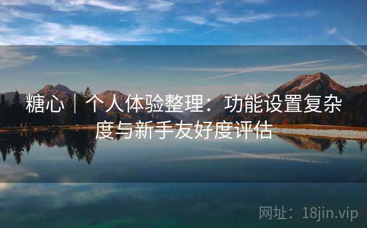 糖心｜个人体验整理：功能设置复杂度与新手友好度评估