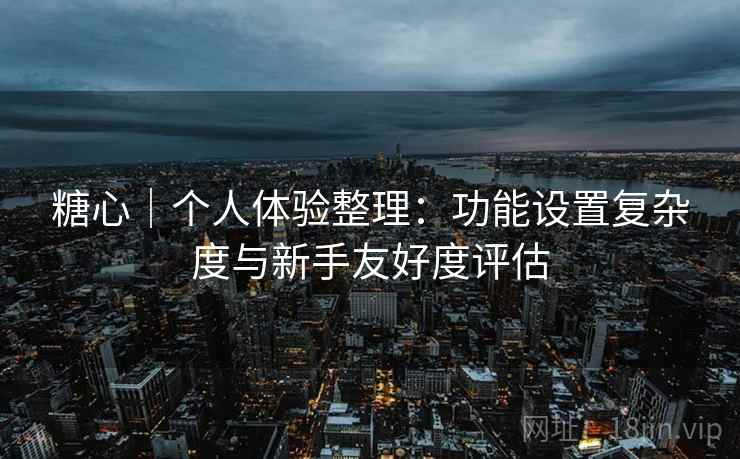 糖心｜个人体验整理：功能设置复杂度与新手友好度评估
