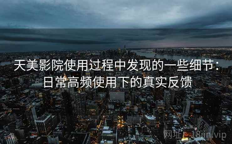 天美影院使用过程中发现的一些细节：日常高频使用下的真实反馈
