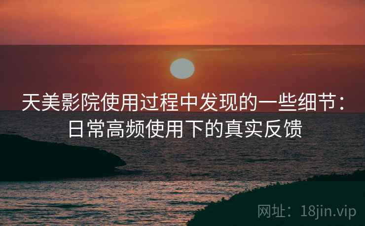 天美影院使用过程中发现的一些细节:日常高频使用下的真实反馈 天美影院使用过程中发现的一些细节:日常高频使用下的真实反馈
