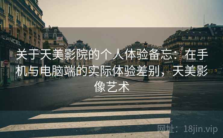 关于天美影院的个人体验备忘:在手机与电脑端的实际体验差别,天美影像艺术 关于天美影院的个人体验备忘:在手机与电脑端的实际体验差别,天美影像艺术