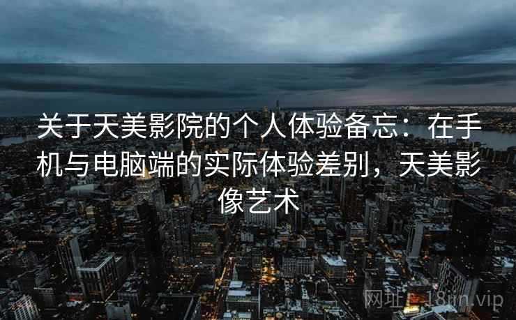 关于天美影院的个人体验备忘：在手机与电脑端的实际体验差别，天美影像艺术