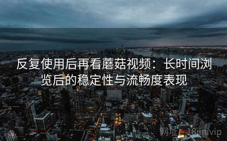 反复使用后再看蘑菇视频:长时间浏览后的稳定性与流畅度表现 反复使用后再看蘑菇视频:长时间浏览后的稳定性与流畅度表现