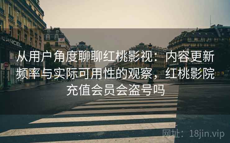 从用户角度聊聊红桃影视：内容更新频率与实际可用性的观察，红桃影院充值会员会盗号吗