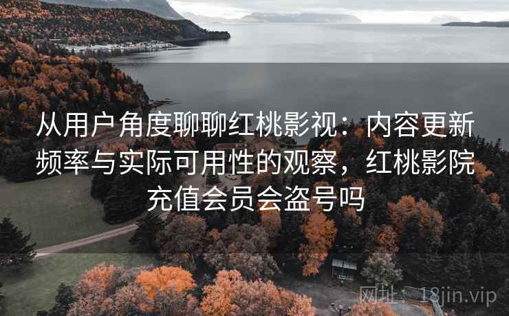 从用户角度聊聊红桃影视:内容更新频率与实际可用性的观察,红桃影院充值会员会盗号吗 从用户角度聊聊红桃影视:内容更新频率与实际可用性的观察,红桃影院充值会员会盗号吗