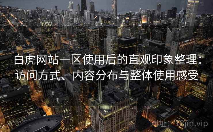 白虎网站一区使用后的直观印象整理：访问方式、内容分布与整体使用感受