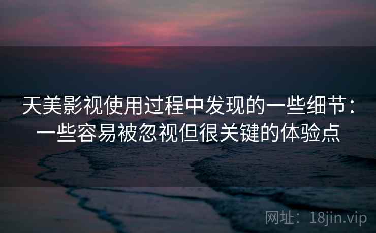 天美影视使用过程中发现的一些细节:一些容易被忽视但很关键的体验点 天美影视使用过程中发现的一些细节:一些容易被忽视但很关键的体验点