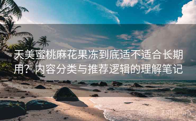 天美蜜桃麻花果冻到底适不适合长期用？内容分类与推荐逻辑的理解笔记