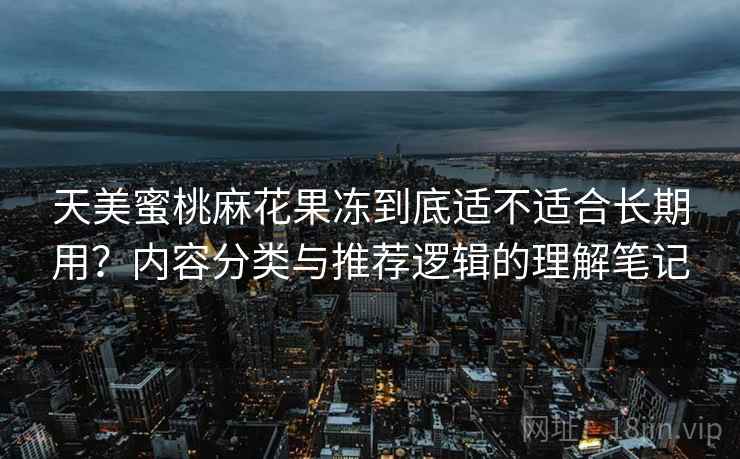 天美蜜桃麻花果冻到底适不适合长期用?内容分类与推荐逻辑的理解笔记 天美蜜桃麻花果冻到底适不适合长期用?内容分类与推荐逻辑的理解笔记