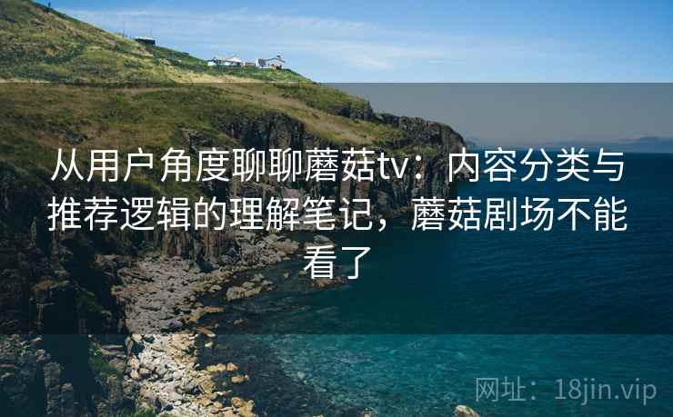 从用户角度聊聊蘑菇tv：内容分类与推荐逻辑的理解笔记，蘑菇剧场不能看了