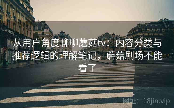 从用户角度聊聊蘑菇tv:内容分类与推荐逻辑的理解笔记,蘑菇剧场不能看了 从用户角度聊聊蘑菇tv:内容分类与推荐逻辑的理解笔记,蘑菇剧场不能看了