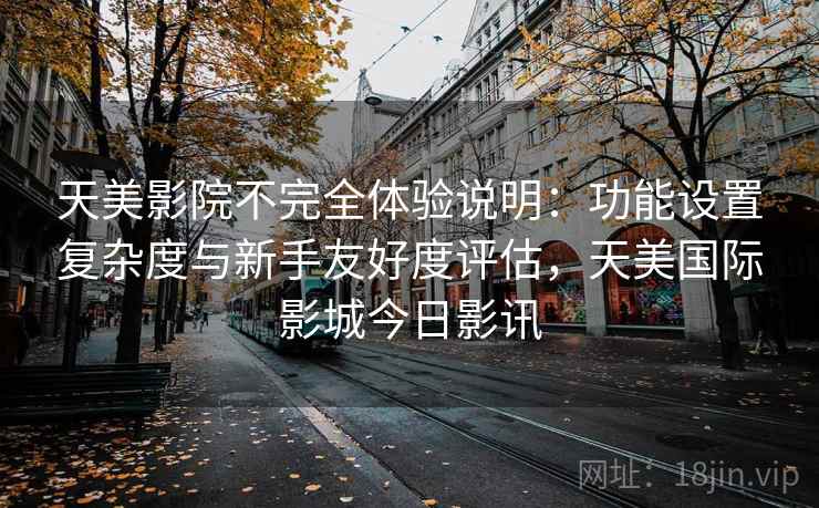 天美影院不完全体验说明：功能设置复杂度与新手友好度评估，天美国际影城今日影讯