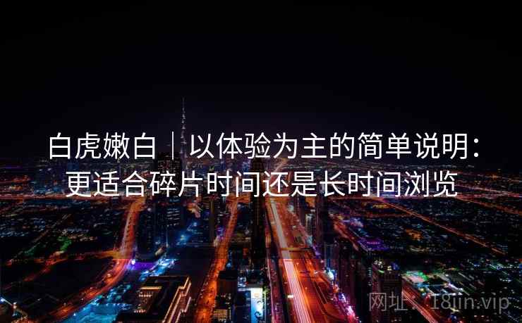 白虎嫩白｜以体验为主的简单说明：更适合碎片时间还是长时间浏览