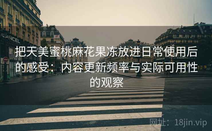 把天美蜜桃麻花果冻放进日常使用后的感受：内容更新频率与实际可用性的观察