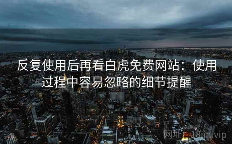 反复使用后再看白虎免费网站：使用过程中容易忽略的细节提醒