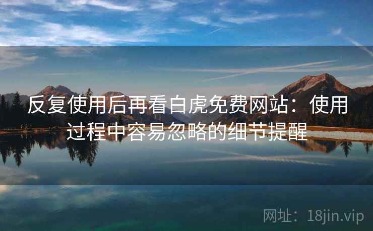 反复使用后再看白虎免费网站:使用过程中容易忽略的细节提醒 反复使用后再看白虎免费网站:使用过程中容易忽略的细节提醒