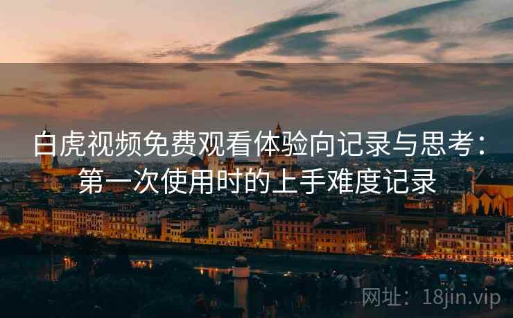 白虎视频免费观看体验向记录与思考：第一次使用时的上手难度记录
