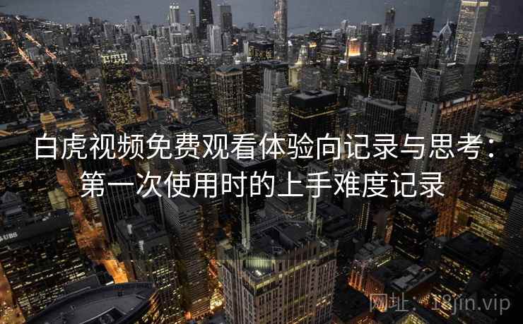 白虎视频免费观看体验向记录与思考:第一次使用时的上手难度记录 白虎视频免费观看体验向记录与思考:第一次使用时的上手难度记录