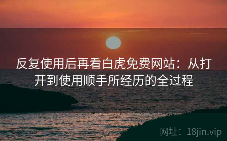 反复使用后再看白虎免费网站：从打开到使用顺手所经历的全过程
