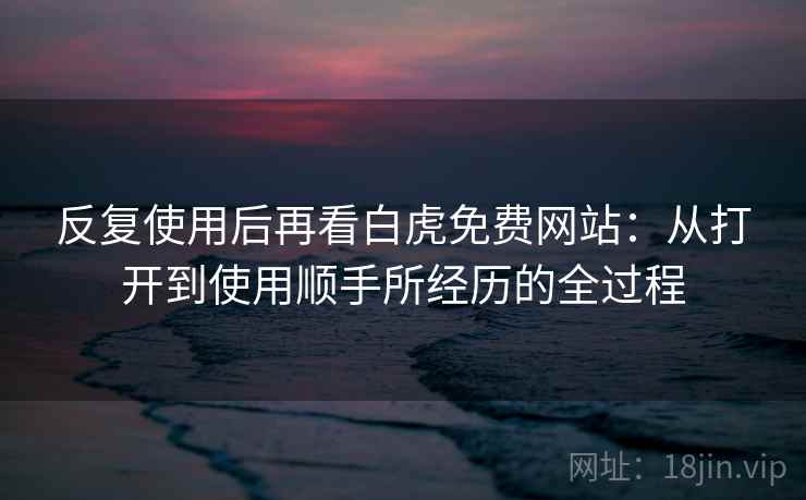 反复使用后再看白虎免费网站:从打开到使用顺手所经历的全过程 反复使用后再看白虎免费网站:从打开到使用顺手所经历的全过程