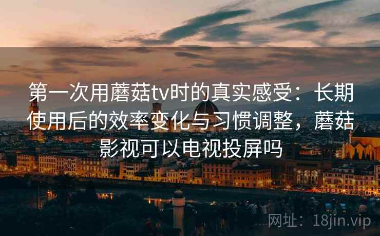 第一次用蘑菇tv时的真实感受:长期使用后的效率变化与习惯调整,蘑菇影视可以电视投屏吗 第一次用蘑菇tv时的真实感受:长期使用后的效率变化与习惯调整,蘑菇影视可以电视投屏吗