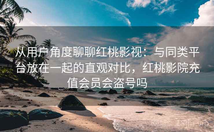 从用户角度聊聊红桃影视:与同类平台放在一起的直观对比,红桃影院充值会员会盗号吗 从用户角度聊聊红桃影视:与同类平台放在一起的直观对比,红桃影院充值会员会盗号吗
