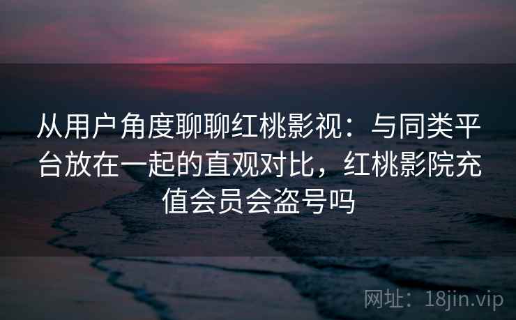 从用户角度聊聊红桃影视：与同类平台放在一起的直观对比，红桃影院充值会员会盗号吗