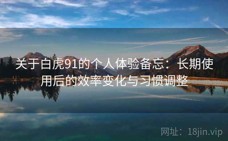 关于白虎91的个人体验备忘:长期使用后的效率变化与习惯调整 关于白虎91的个人体验备忘:长期使用后的效率变化与习惯调整
