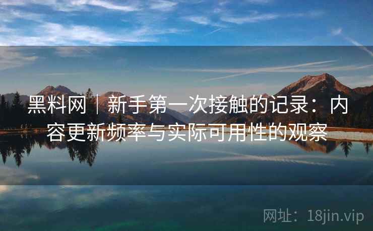 黑料网|新手第一次接触的记录:内容更新频率与实际可用性的观察 黑料网|新手第一次接触的记录:内容更新频率与实际可用性的观察