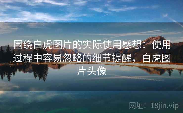 围绕白虎图片的实际使用感想:使用过程中容易忽略的细节提醒,白虎图片头像 围绕白虎图片的实际使用感想:使用过程中容易忽略的细节提醒,白虎图片头像