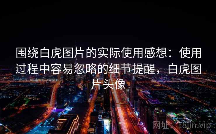 围绕白虎图片的实际使用感想：使用过程中容易忽略的细节提醒，白虎图片头像