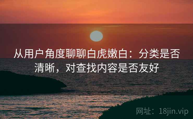 从用户角度聊聊白虎嫩白：分类是否清晰，对查找内容是否友好