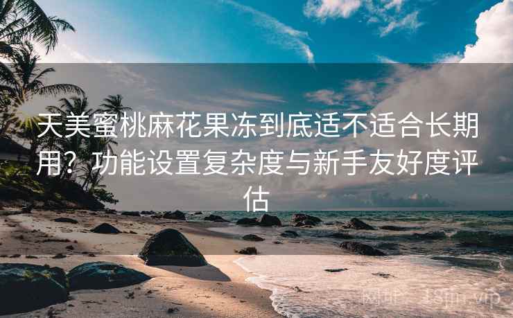 天美蜜桃麻花果冻到底适不适合长期用?功能设置复杂度与新手友好度评估 天美蜜桃麻花果冻到底适不适合长期用?功能设置复杂度与新手友好度评估