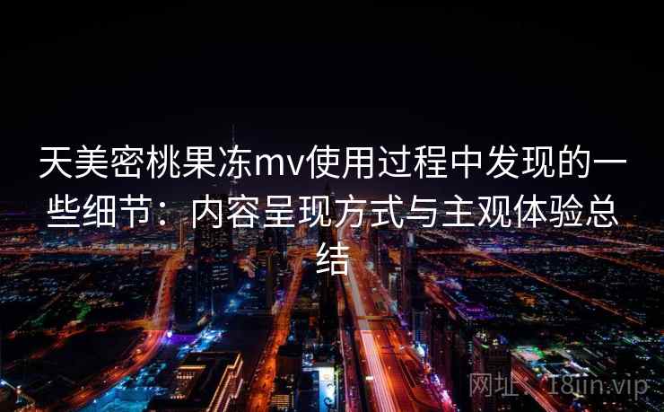 天美密桃果冻mv使用过程中发现的一些细节：内容呈现方式与主观体验总结