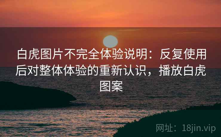 白虎图片不完全体验说明：反复使用后对整体体验的重新认识，播放白虎图案